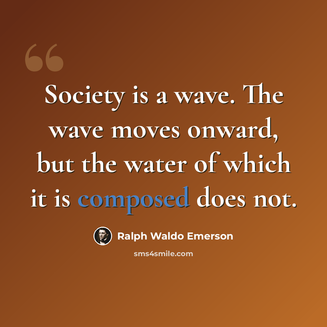 “Society is a wave. The wave moves onward, but the water of which it is composed does not.” quote by Ralph Waldo Emerson