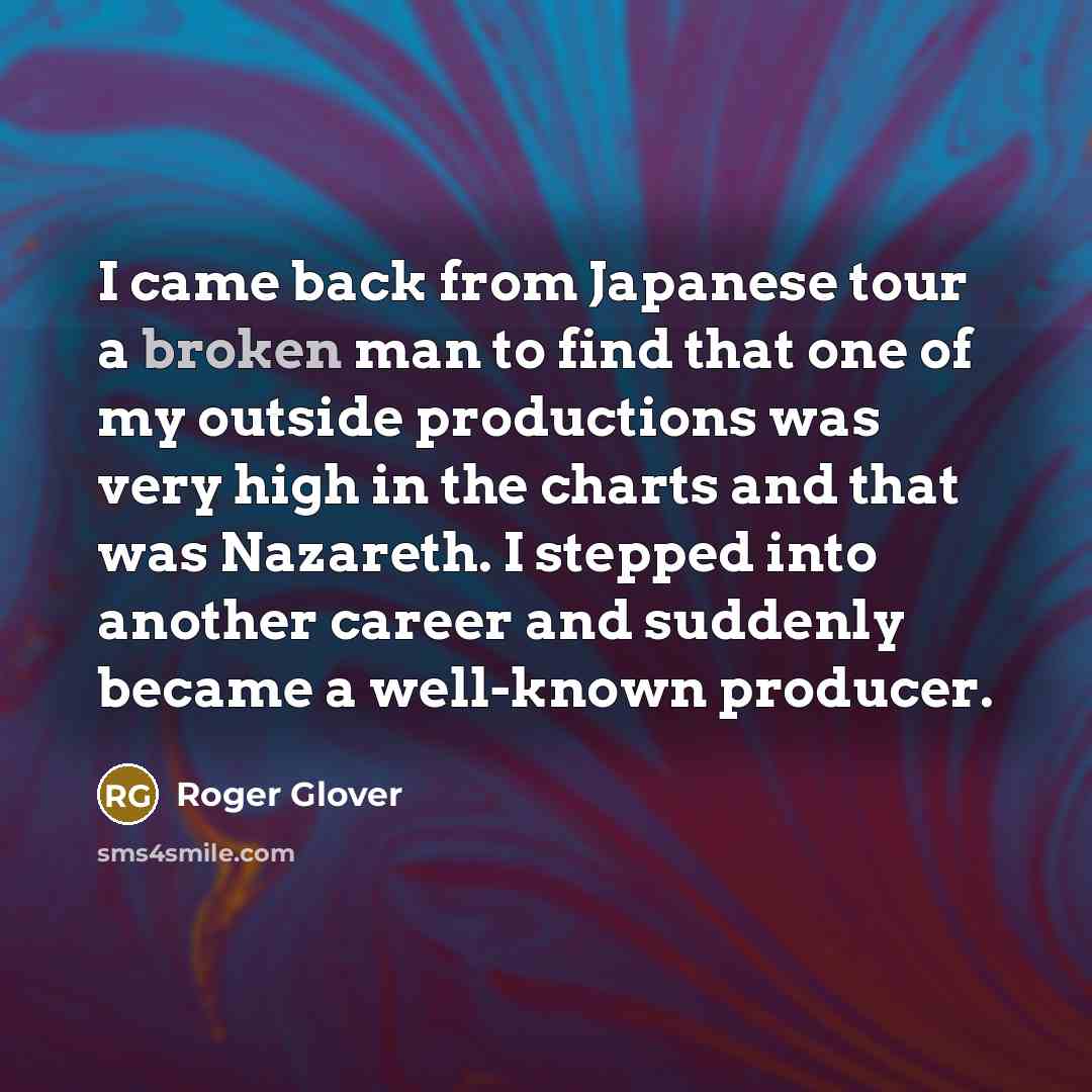 “I came back from Japanese tour a broken man to find that one of my outside productions was very high in the charts and that was Nazareth. I stepped into another career and suddenly became a well-known producer.” quote by Roger Glover