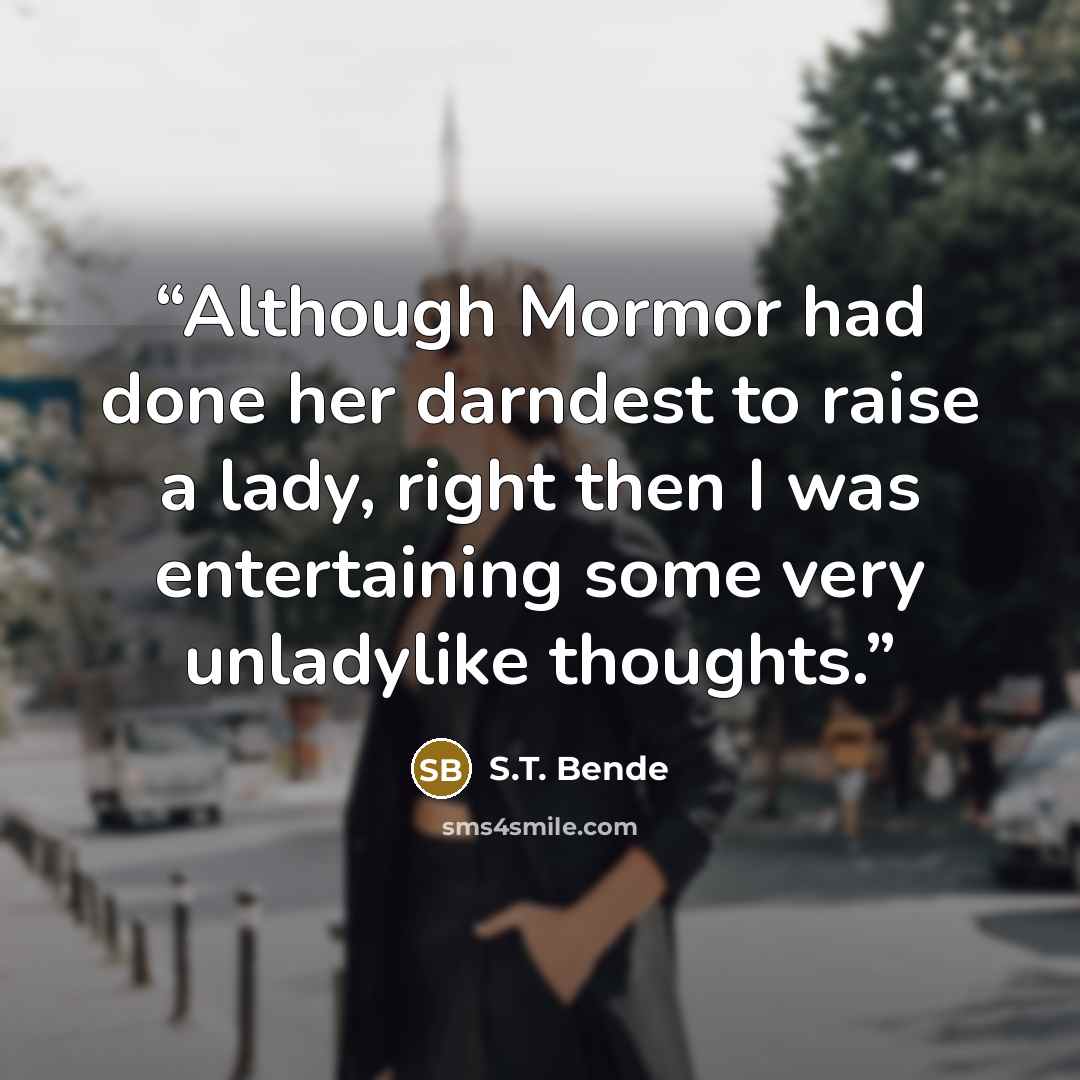 “Although Mormor had done her darndest to raise a lady, right then I was entertaining some very unladylike thoughts.” quote by S.T. Bende
