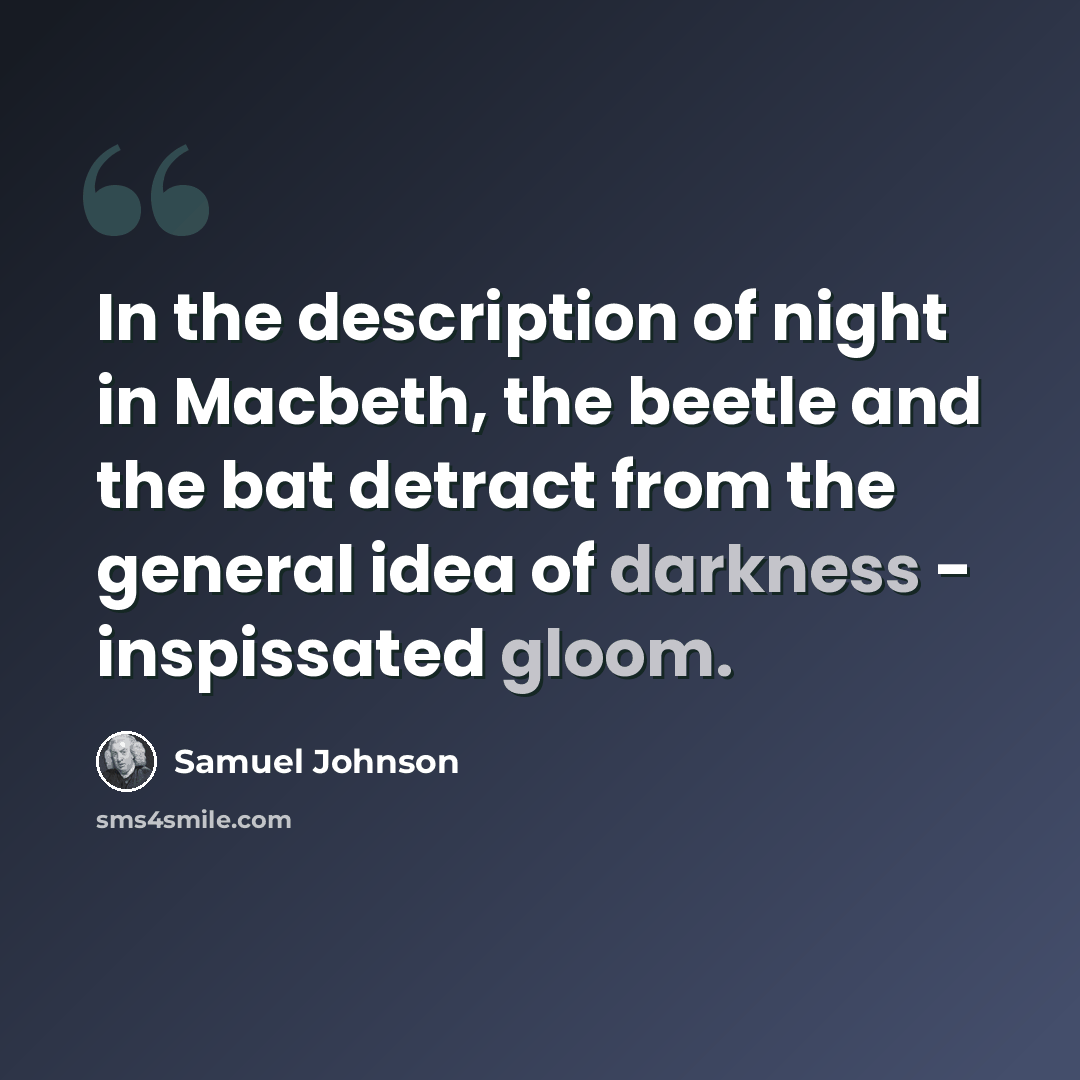 “In the description of night in Macbeth, the beetle and the bat detract from the general idea of darkness - inspissated gloom.” quote by Samuel Johnson
