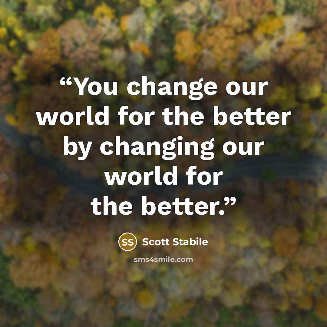 “You change our world for the better by changing our world for the better.” quote by Scott Stabile