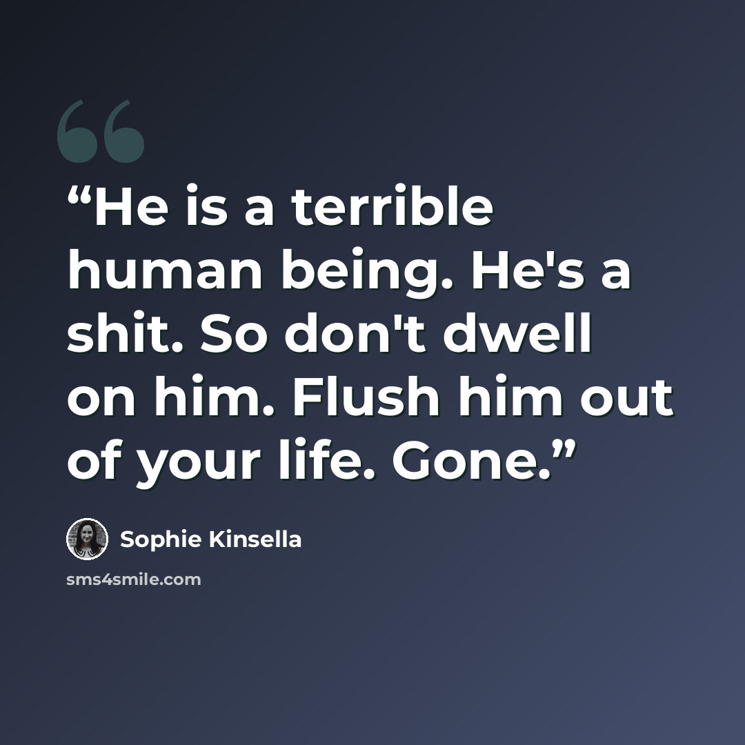 “He is a terrible human being. He's a shit. So don't dwell on him. Flush him out of your life. Gone.” quote by Sophie Kinsella