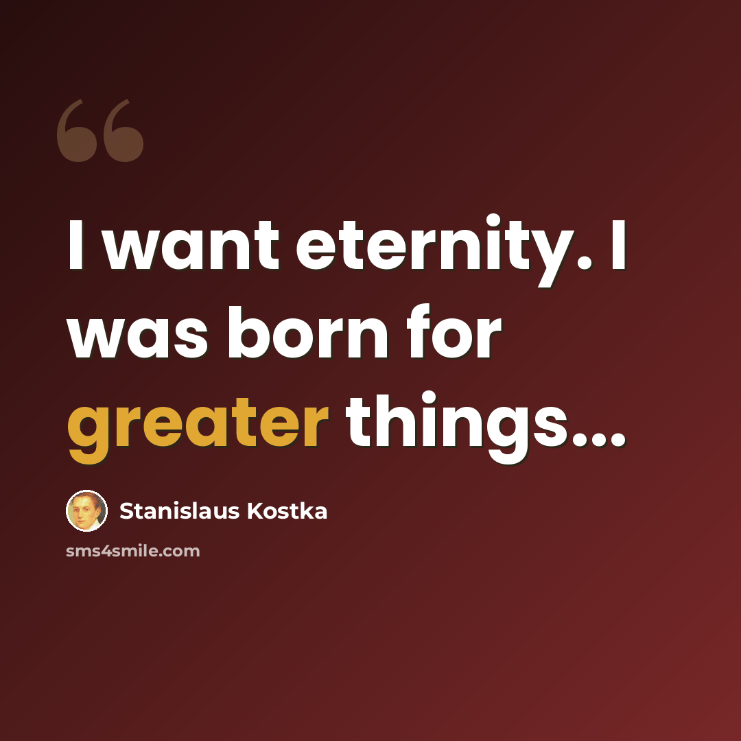 “I want eternity. I was born for greater things...” quote by Stanislaus Kostka