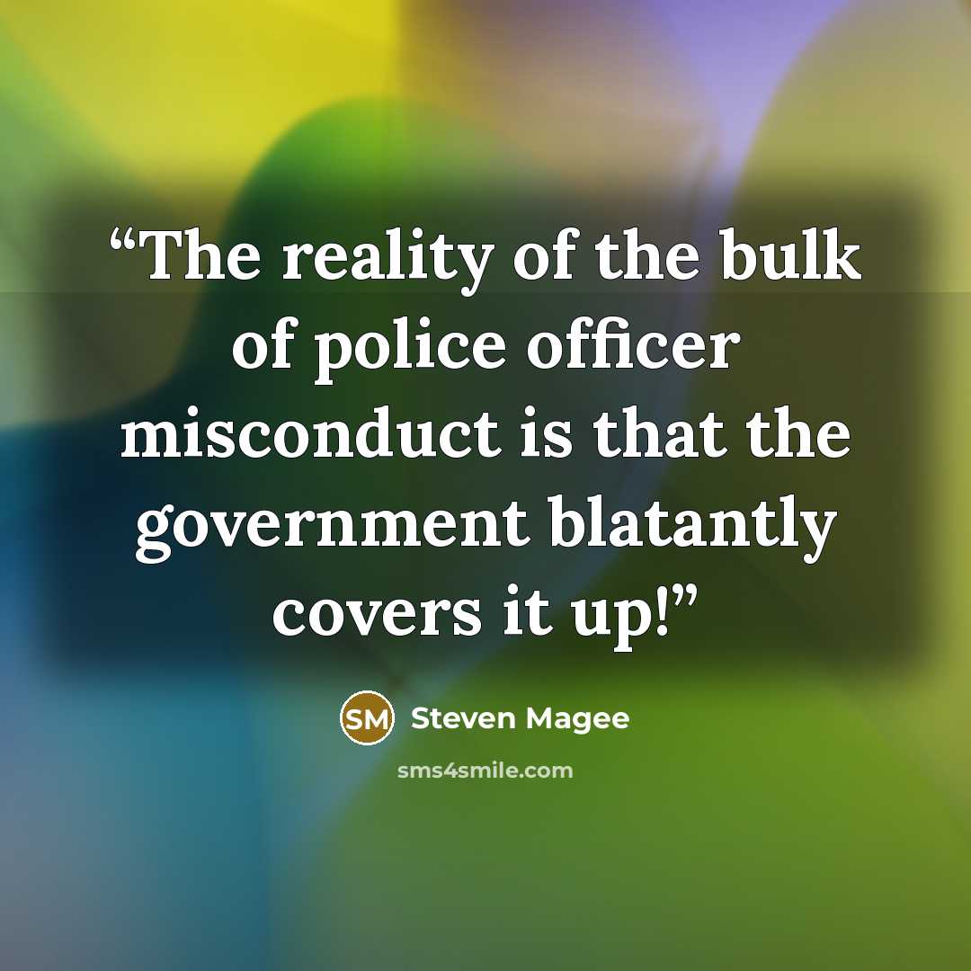 “The reality of the bulk of police officer misconduct is that the government blatantly covers it up!” quote by Steven Magee