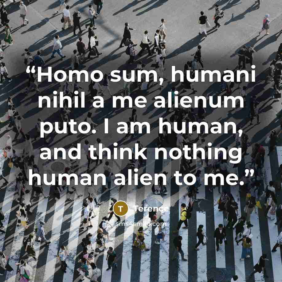 “Homo sum, humani nihil a me alienum puto. I am human, and think nothing human alien to me.” quote by Terence