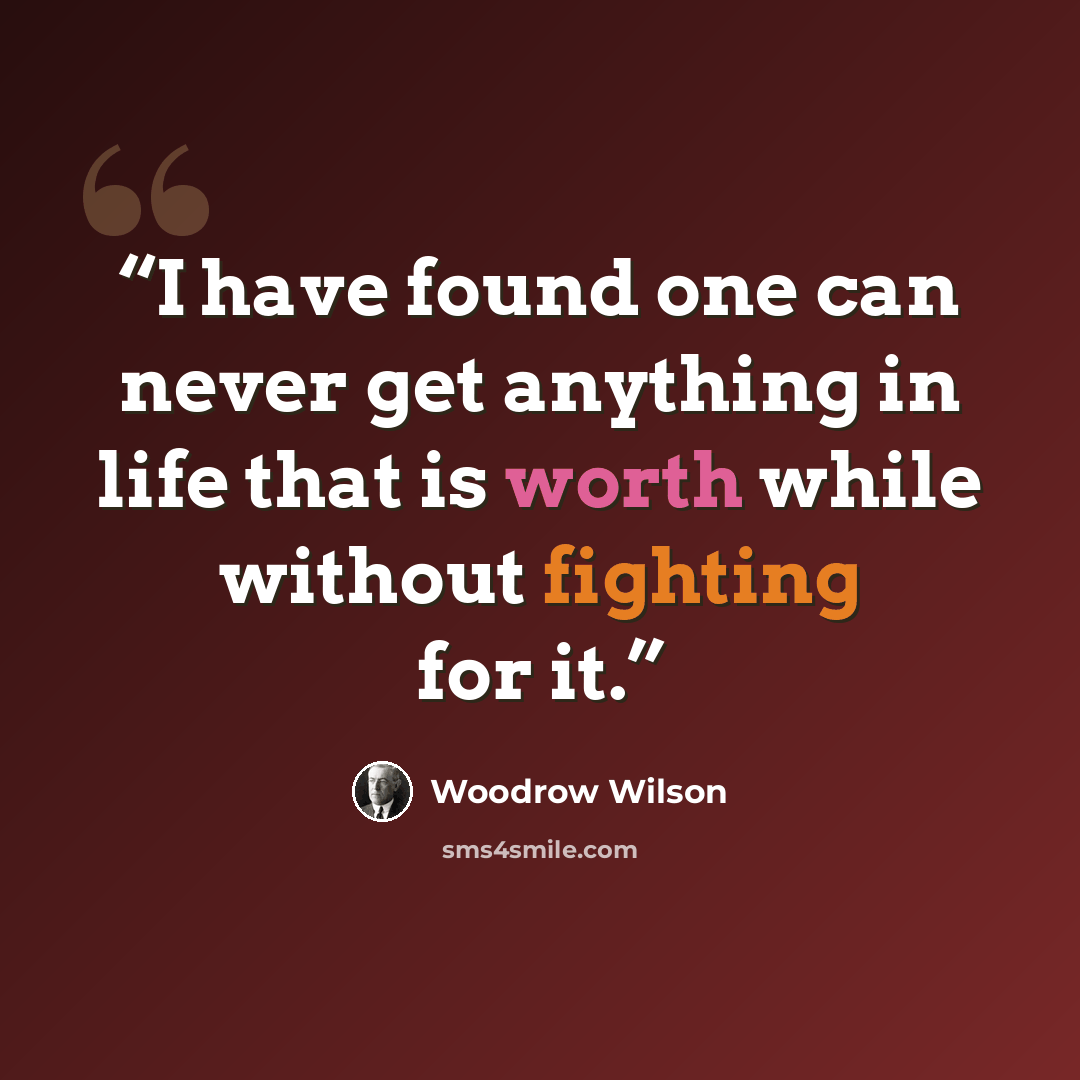 “I have found one can never get anything in life that is worth while without fighting for it.” quote by Woodrow Wilson