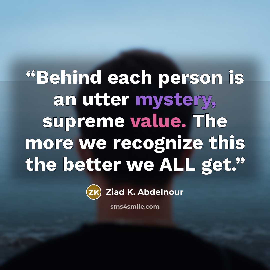 “Behind each person is an utter mystery, supreme value. The more we recognize this the better we ALL get.” quote by Ziad K. Abdelnour