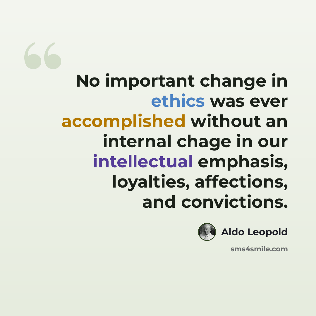 “No important change in ethics was ever accomplished without an internal chage in our intellectual emphasis, loyalties, affections, and convictions.” quote by Aldo Leopold