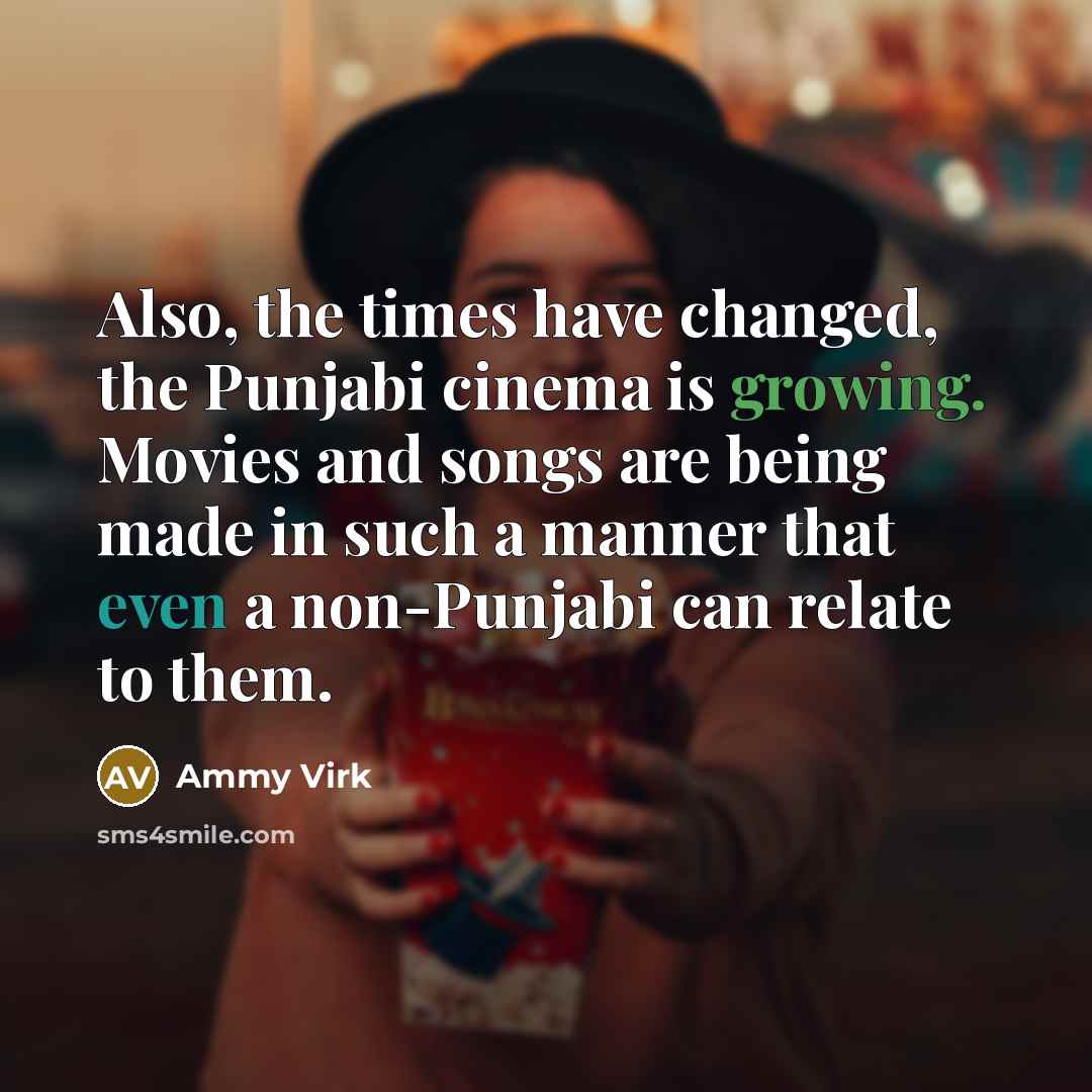“Also, the times have changed, the Punjabi cinema is growing. Movies and songs are being made in such a manner that even a non-Punjabi can relate to them.” quote by Ammy Virk