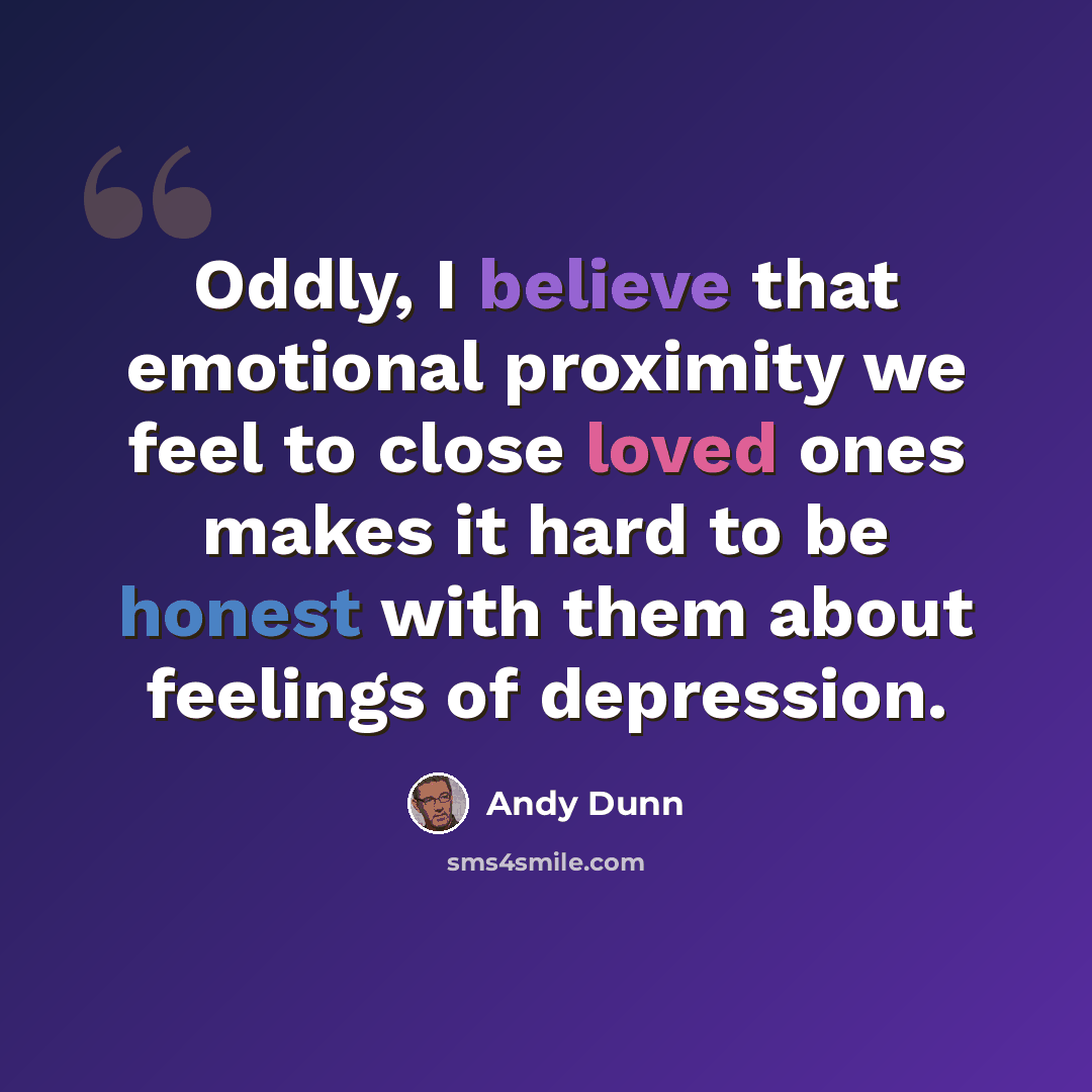 “Oddly, I believe that emotional proximity we feel to close loved ones makes it hard to be honest with them about feelings of depression.” quote by Andy Dunn