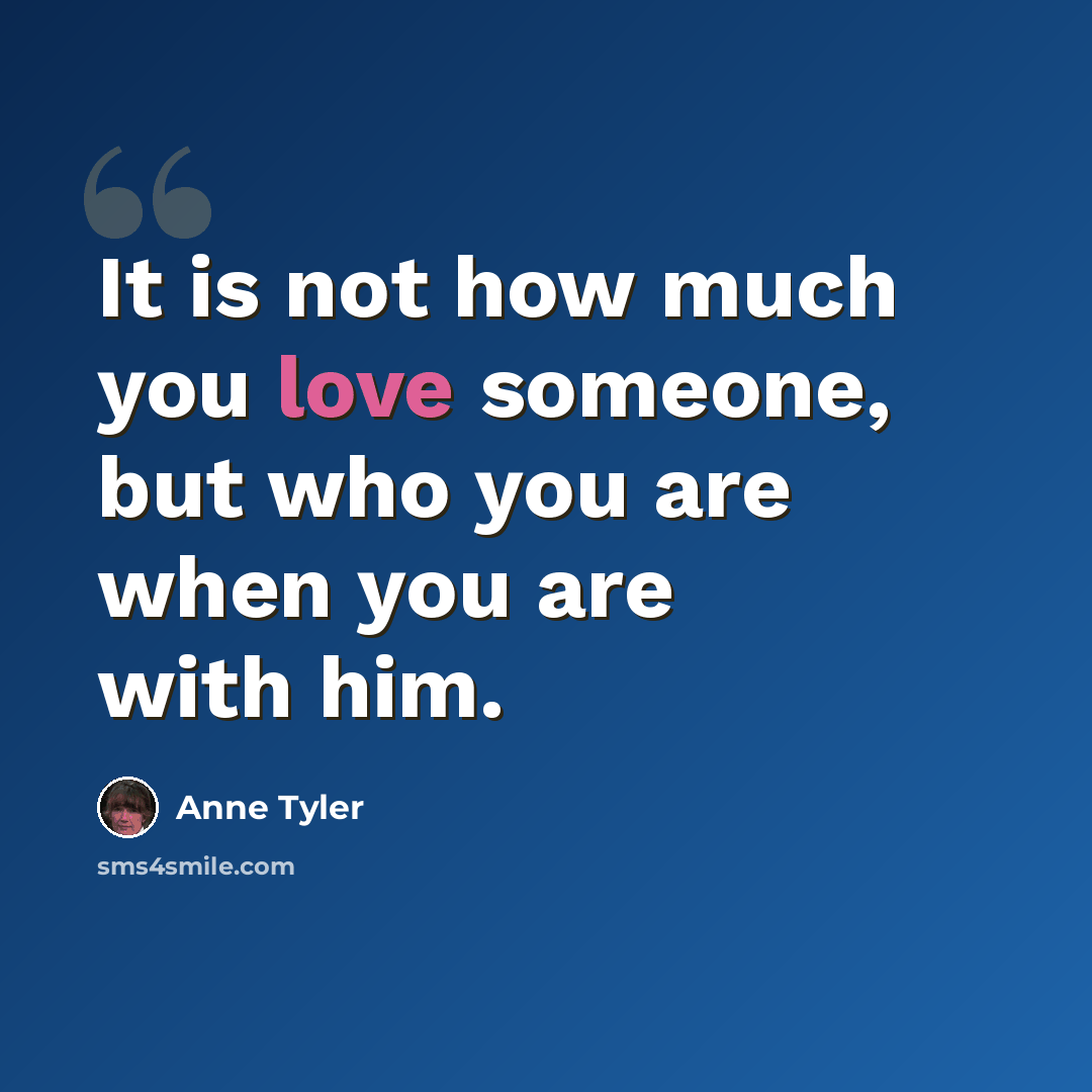 “It is not how much you love someone, but who you are when you are with him.” quote by Anne Tyler