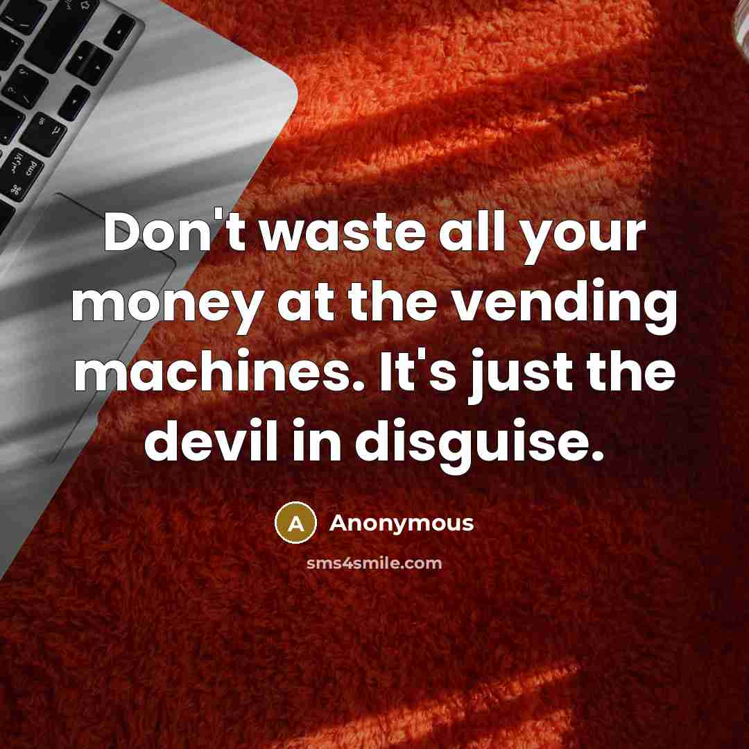 “Don't waste all your money at the vending machines. It's just the devil in disguise.” quote by Anonymous
