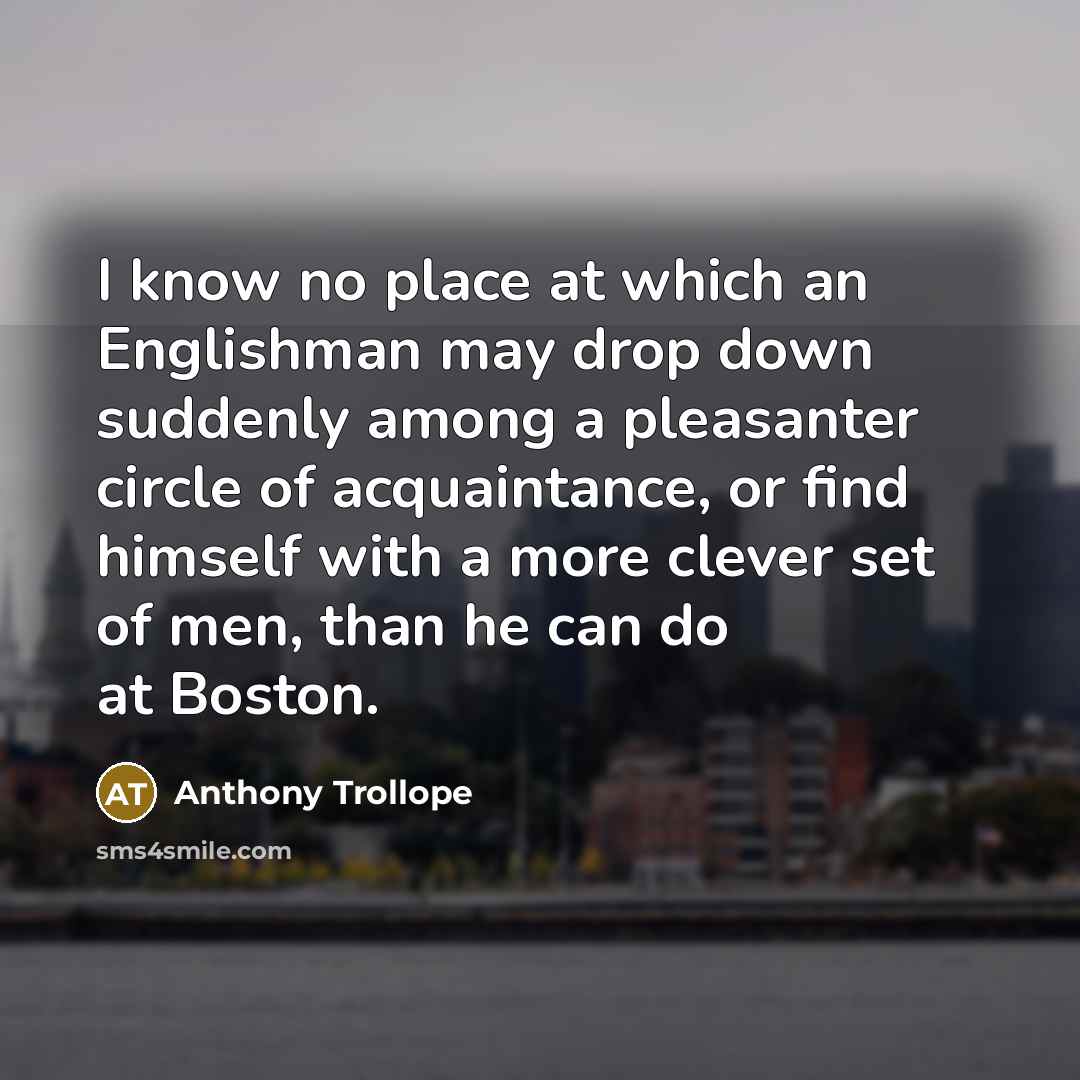 “I know no place at which an Englishman may drop down suddenly among a pleasanter circle of acquaintance, or find himself with a more clever set of men, than he can do at Boston.” quote by Anthony Trollope