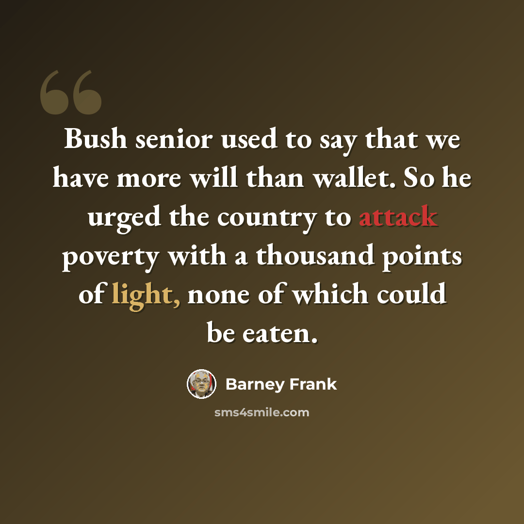 “Bush senior used to say that we have more will than wallet. So he urged the country to attack poverty with a thousand points of light, none of which could be eaten.” quote by Barney Frank