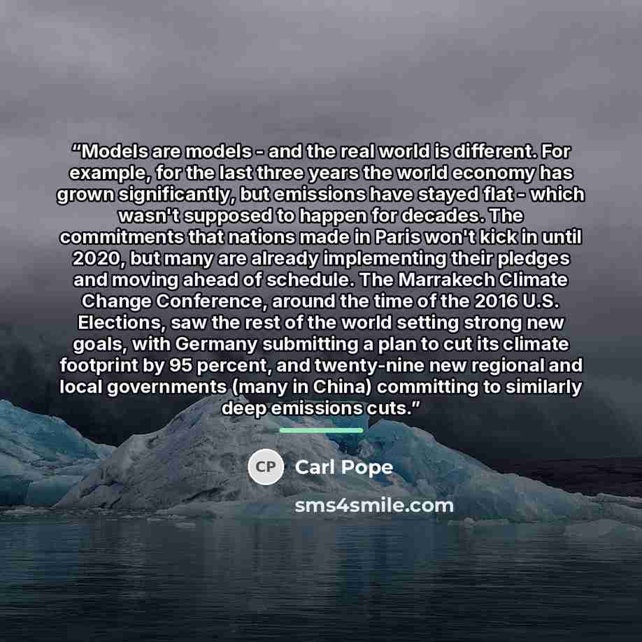 “Models are models - and the real world is different. For example, for the last three years the world economy has grown significantly, but emissions have stayed flat - which wasn't supposed to happen for decades. The commitments that nations made in Paris won't kick in until 2020, but many are…” quote by Carl Pope