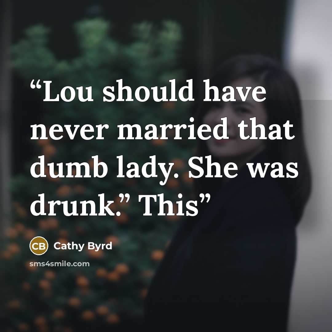 “Lou should have never married that dumb lady. She was drunk.” This” quote by Cathy Byrd