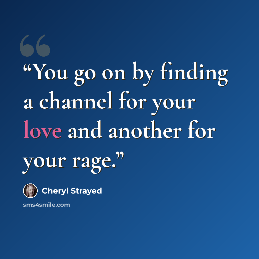 “You go on by finding a channel for your love and another for your rage.” quote by Cheryl Strayed