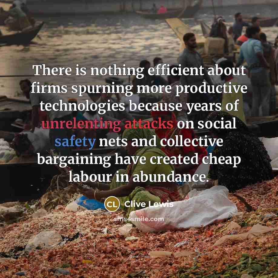 “There is nothing efficient about firms spurning more productive technologies because years of unrelenting attacks on social safety nets and collective bargaining have created cheap labour in abundance.” quote by Clive Lewis
