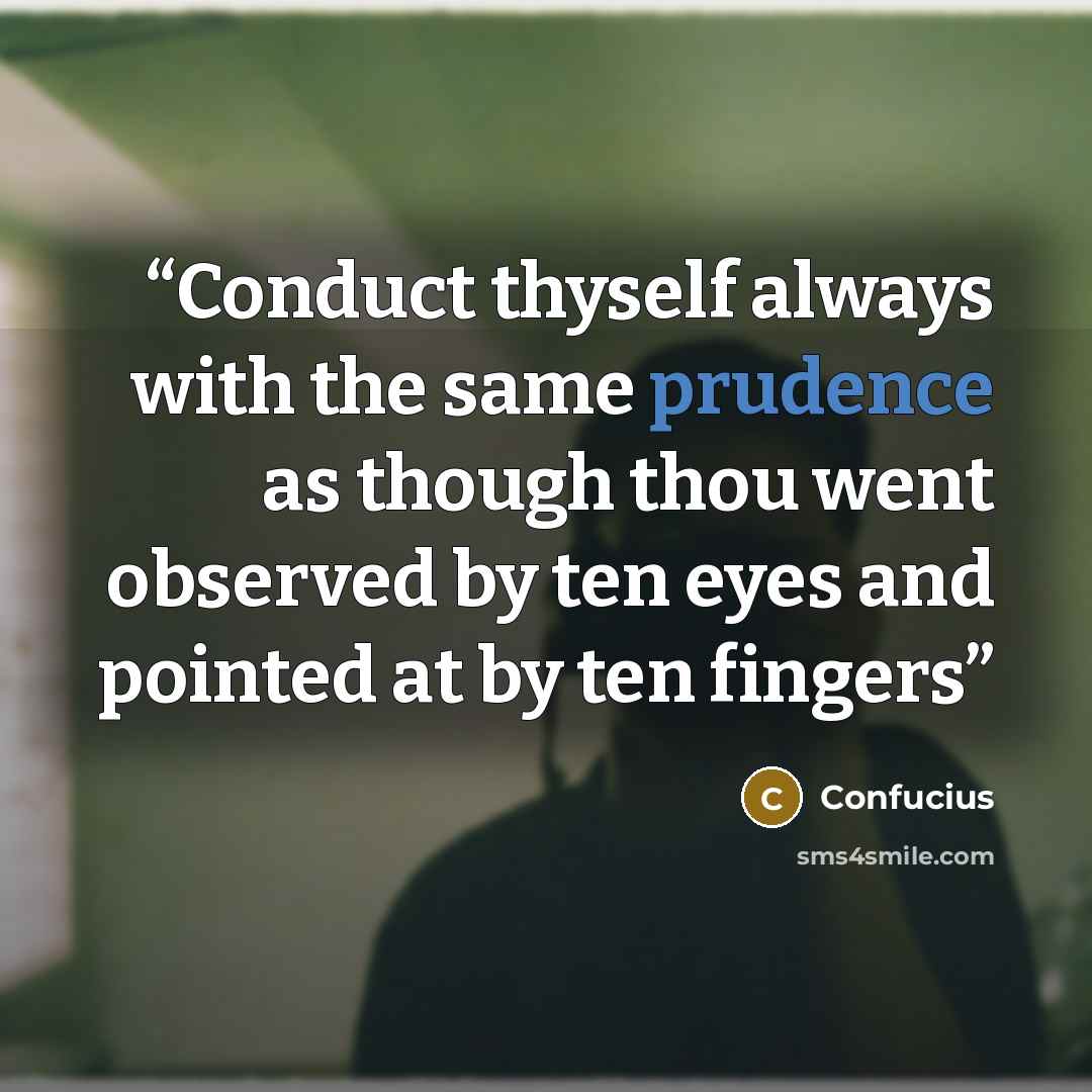“Conduct thyself always with the same prudence as though thou went observed by ten eyes and pointed at by ten fingers” quote by Confucius