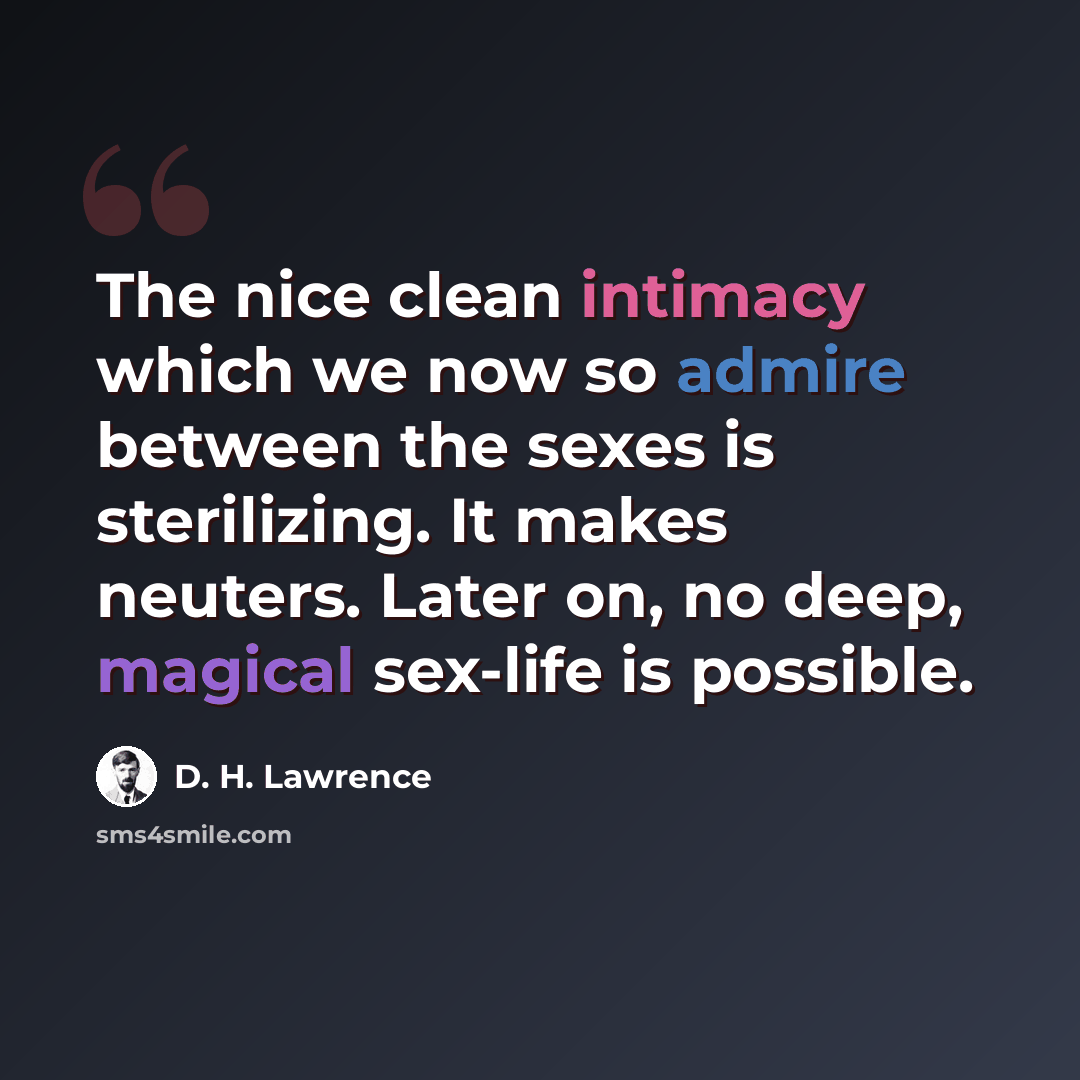“The nice clean intimacy which we now so admire between the sexes is sterilizing. It makes neuters. Later on, no deep, magical sex-life is possible.” quote by D. H. Lawrence