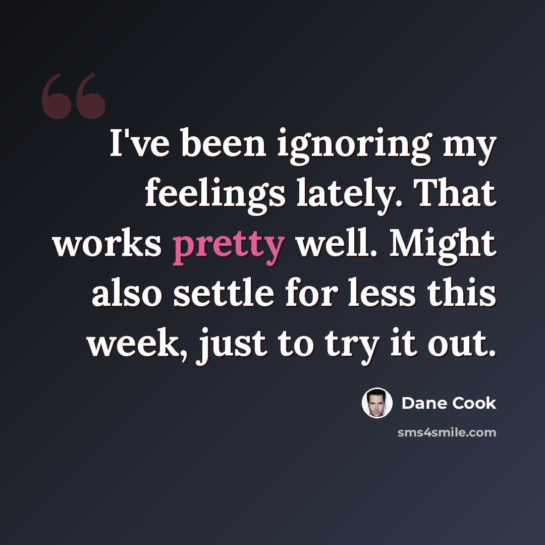 “I've been ignoring my feelings lately. That works pretty well. Might also settle for less this week, just to try it out.” quote by Dane Cook