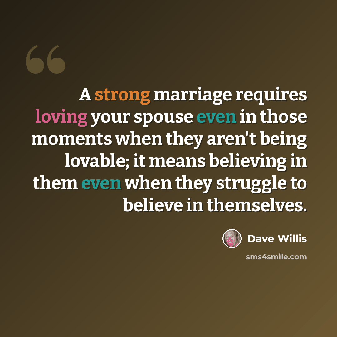 “A strong marriage requires loving your spouse even in those moments when they aren't being lovable; it means believing in them even when they struggle to believe in themselves.” quote by Dave Willis