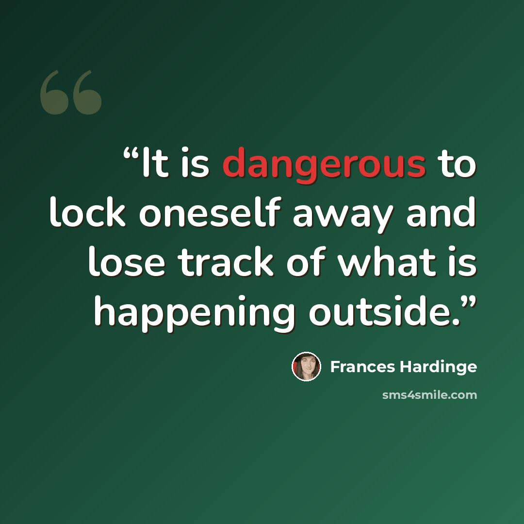 “It is dangerous to lock oneself away and lose track of what is happening outside.” quote by Frances Hardinge