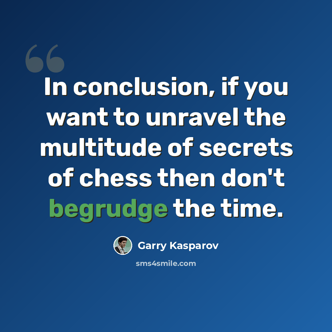 “In conclusion, if you want to unravel the multitude of secrets of chess then don't begrudge the time.” quote by Garry Kasparov