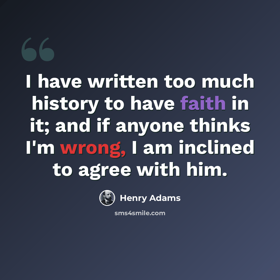 “I have written too much history to have faith in it; and if anyone thinks I'm wrong, I am inclined to agree with him.” quote by Henry Adams