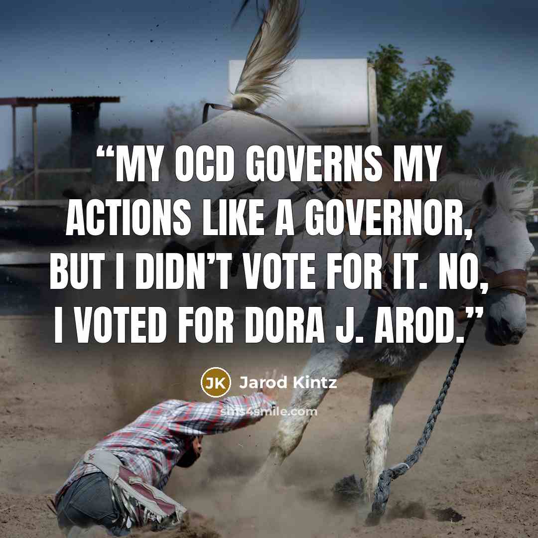 “My OCD governs my actions like a governor, but I didn’t vote for it. No, I voted for Dora J. Arod.” quote by Jarod Kintz
