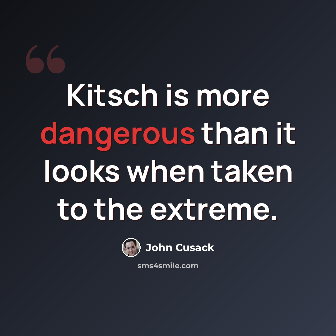 “Kitsch is more dangerous than it looks when taken to the extreme.” quote by John Cusack