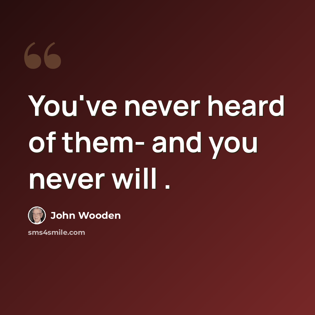 “You've never heard of them- and you never will .” quote by John Wooden