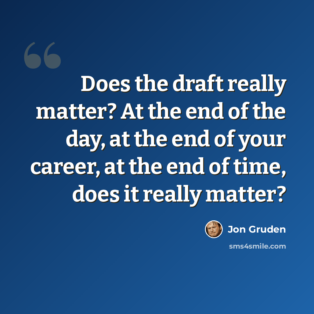 “Does the draft really matter? At the end of the day, at the end of your career, at the end of time, does it really matter?” quote by Jon Gruden