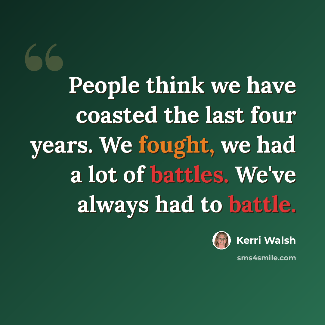 “People think we have coasted the last four years. We fought, we had a lot of battles. We've always had to battle.” quote by Kerri Walsh