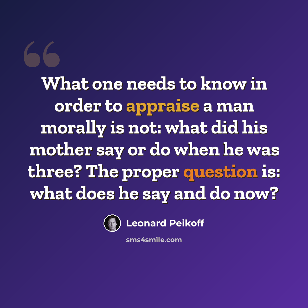 “What one needs to know in order to appraise a man morally is not: what did his mother say or do when he was three? The proper question is: what does he say and do now?” quote by Leonard Peikoff