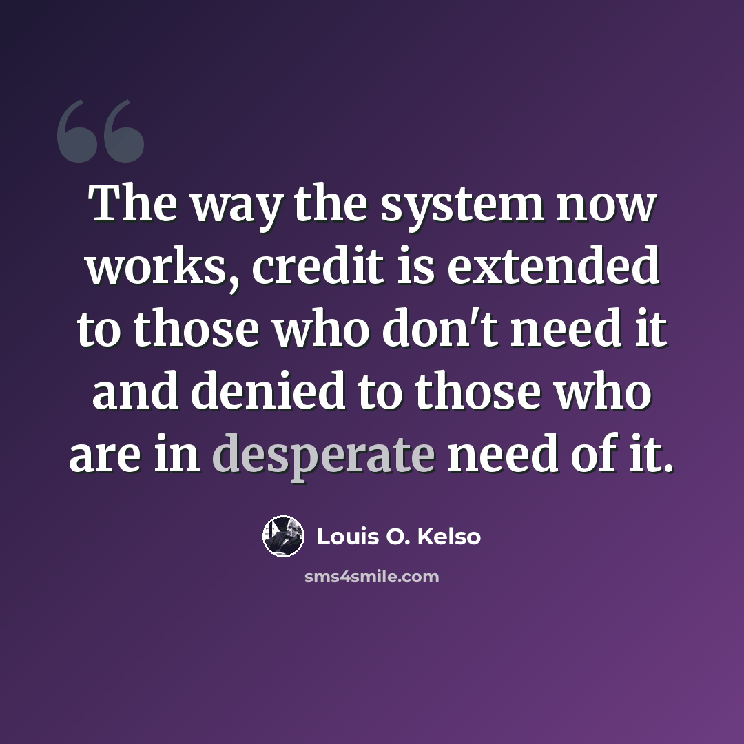 “The way the system now works, credit is extended to those who don't need it and denied to those who are in desperate need of it.” quote by Louis O. Kelso