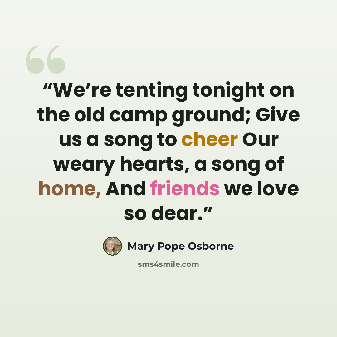 “We’re tenting tonight on the old camp ground; Give us a song to cheer Our weary hearts, a song of home, And friends we love so dear.” quote by Mary Pope Osborne