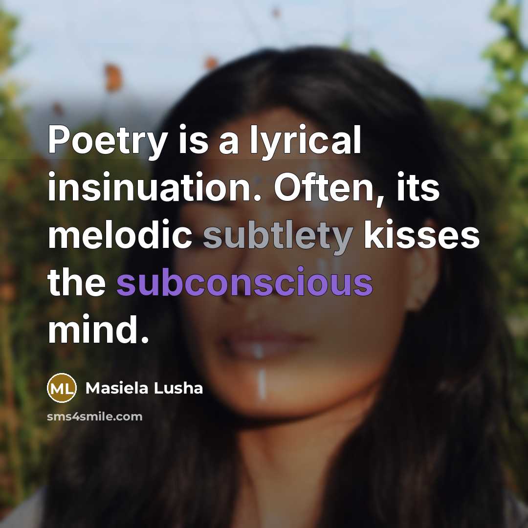 “Poetry is a lyrical insinuation. Often, its melodic subtlety kisses the subconscious mind.” quote by Masiela Lusha