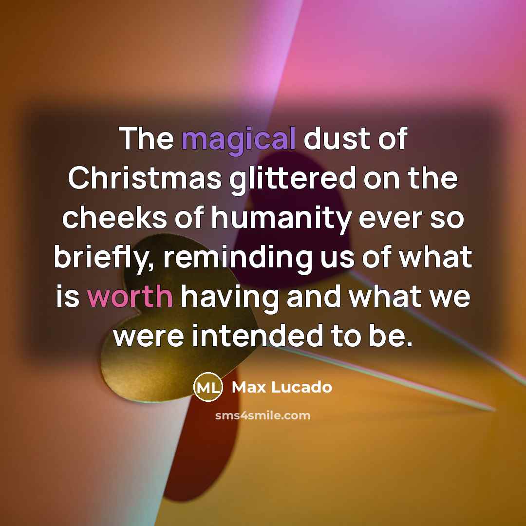 “The magical dust of Christmas glittered on the cheeks of humanity ever so briefly, reminding us of what is worth having and what we were intended to be.” quote by Max Lucado