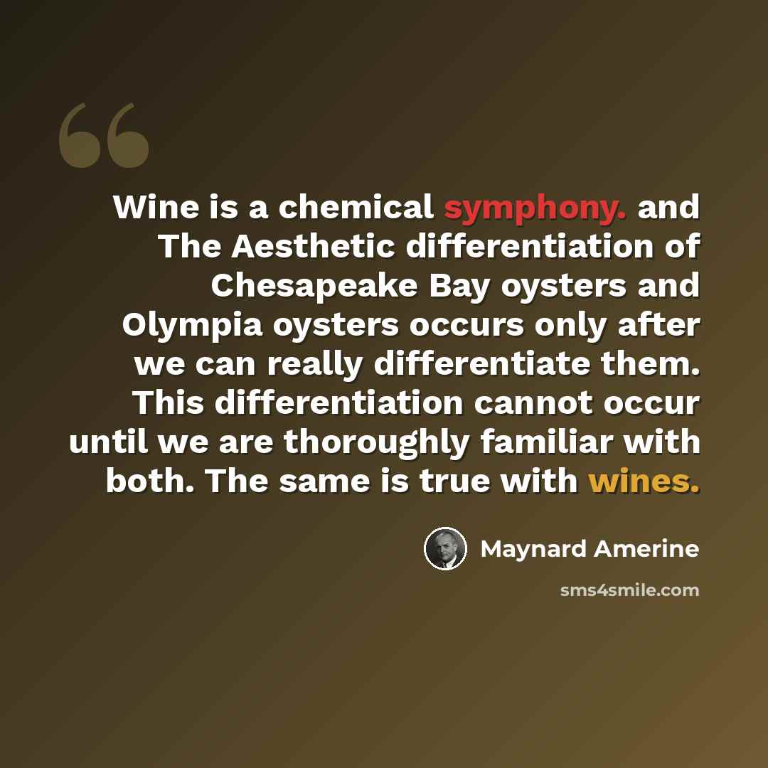 “Wine is a chemical symphony. and The Aesthetic differentiation of Chesapeake Bay oysters and Olympia oysters occurs only after we can really differentiate them. This differentiation cannot occur until we are thoroughly familiar with both. The same is true with wines.” quote by Maynard Amerine