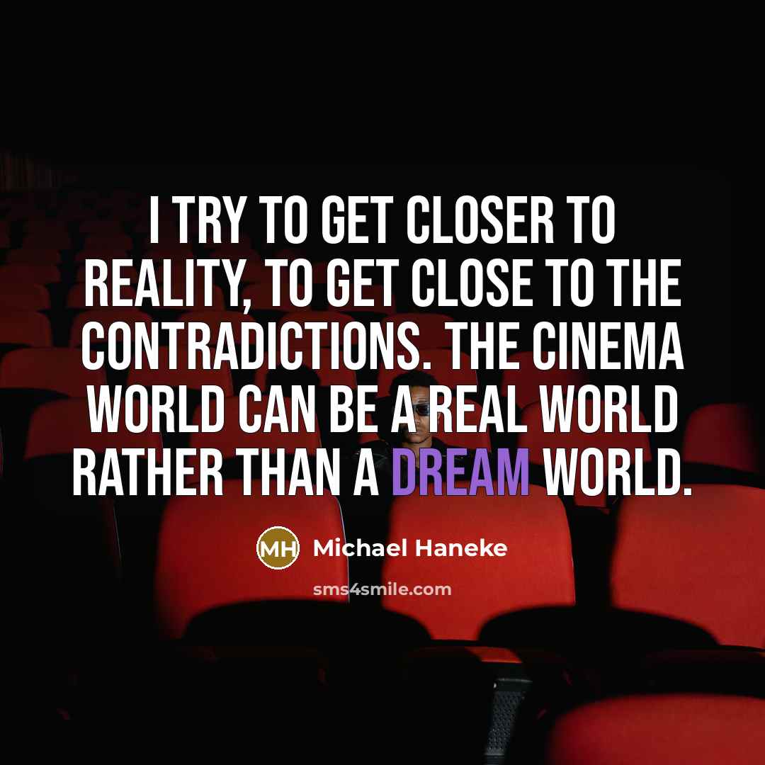 “I try to get closer to reality, to get close to the contradictions. The cinema world can be a real world rather than a dream world.” quote by Michael Haneke