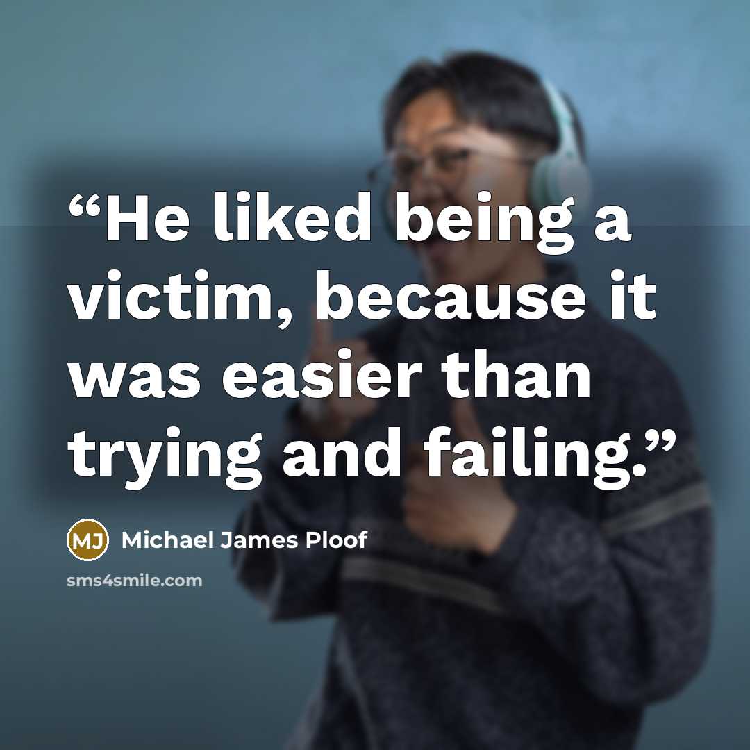 “He liked being a victim, because it was easier than trying and failing.” quote by Michael James Ploof