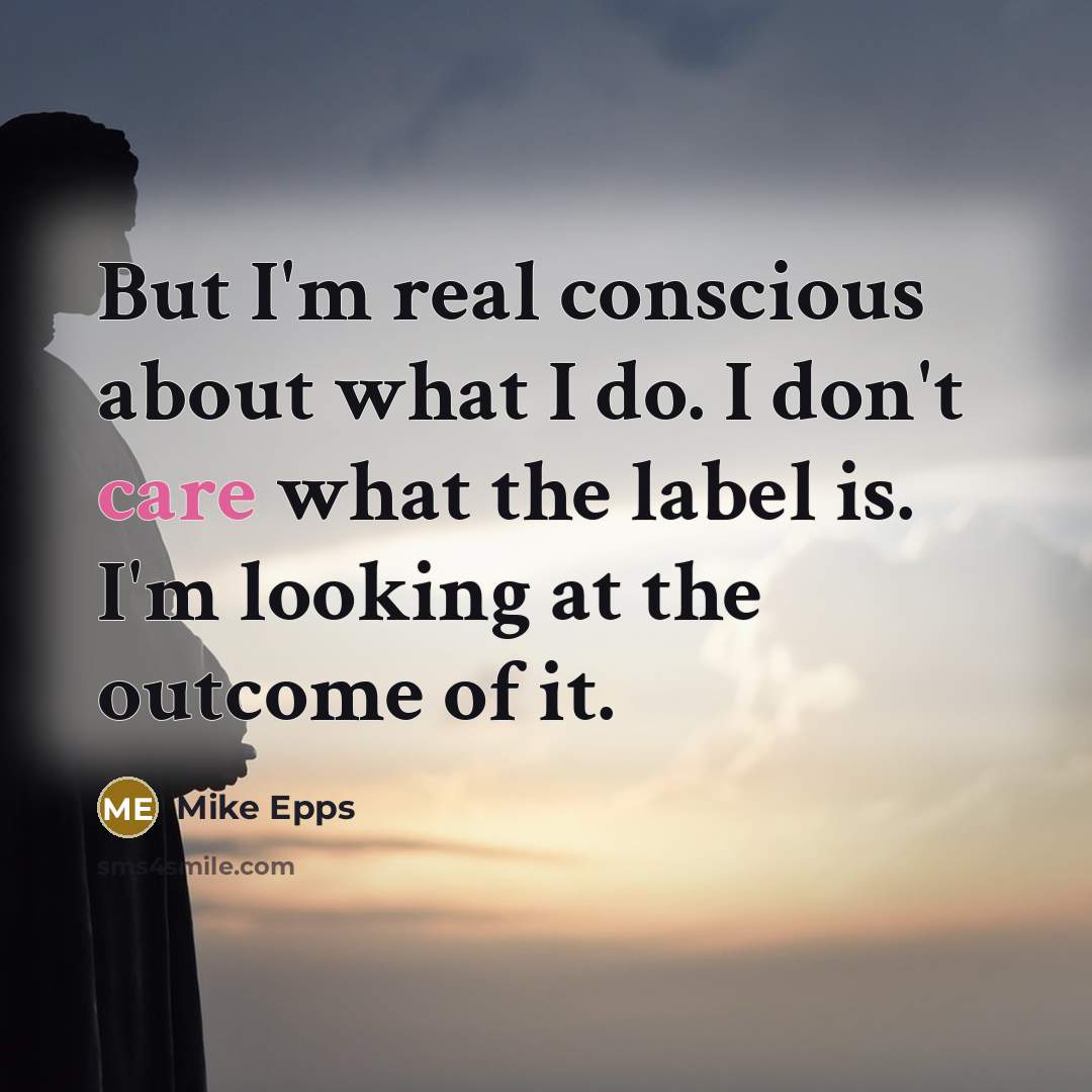 “But I'm real conscious about what I do. I don't care what the label is. I'm looking at the outcome of it.” quote by Mike Epps