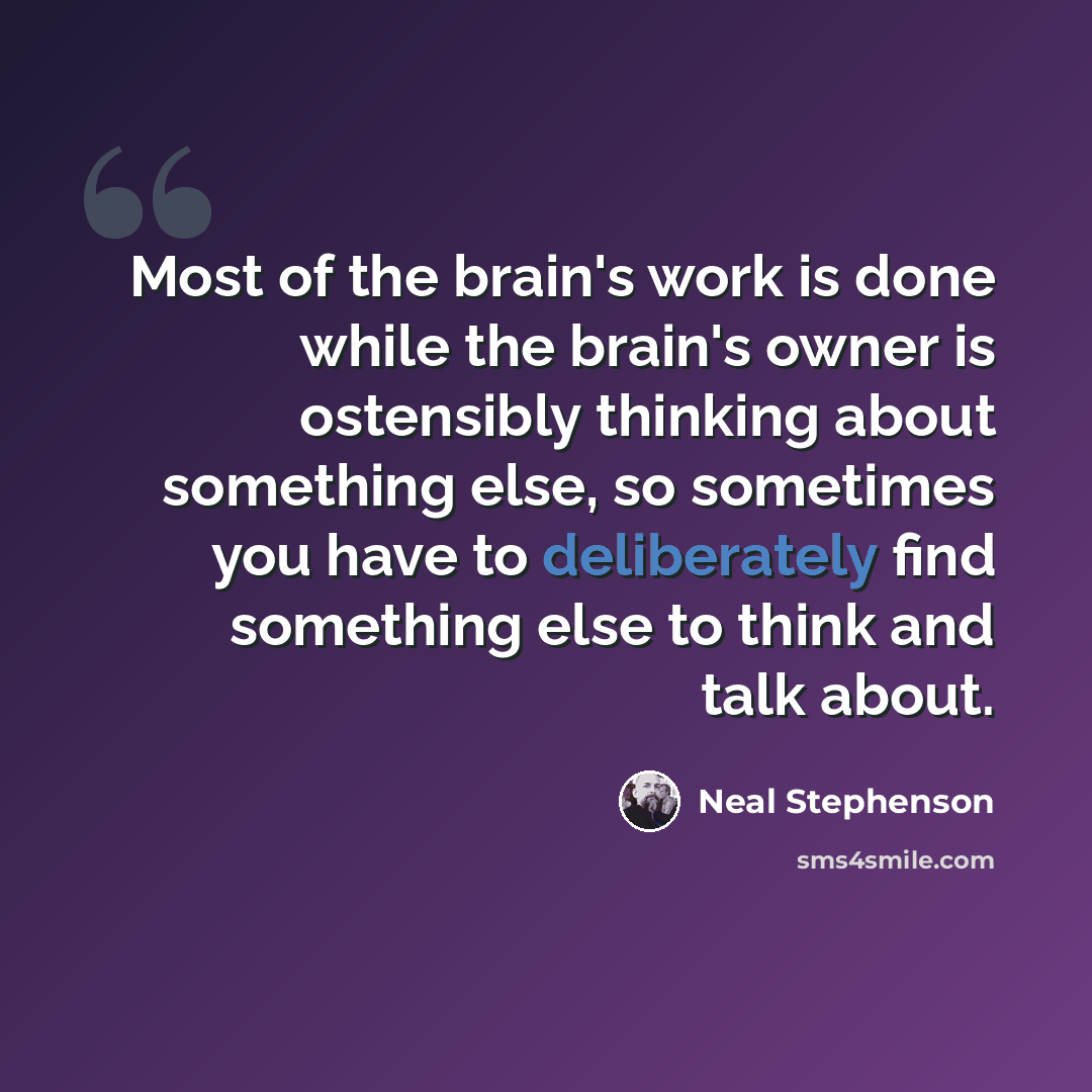 “Most of the brain's work is done while the brain's owner is ostensibly thinking about something else, so sometimes you have to deliberately find something else to think and talk about.” quote by Neal Stephenson