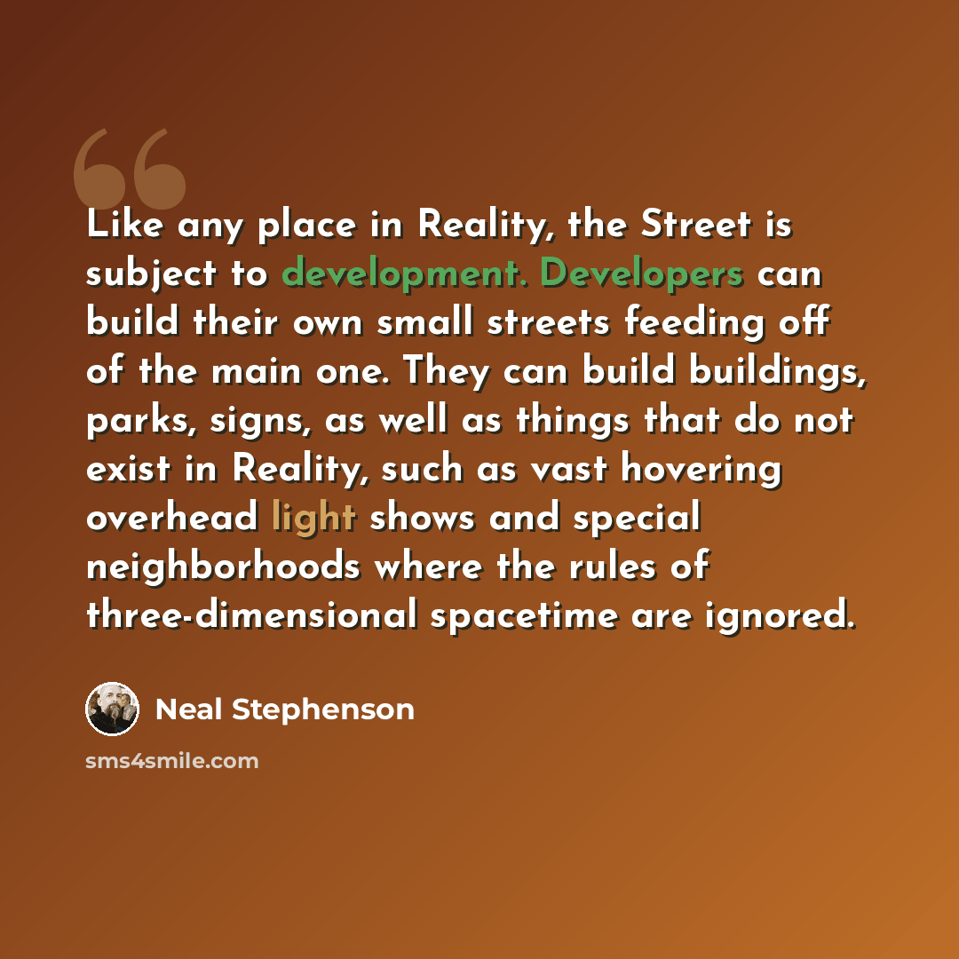 “Like any place in Reality, the Street is subject to development. Developers can build their own small streets feeding off of the main one. They can build buildings, parks, signs, as well as things that do not exist in Reality, such as vast hovering overhead light shows and special neighborhoods…” quote by Neal Stephenson