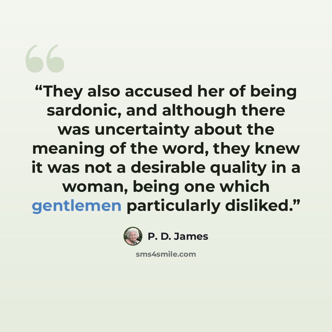 “They also accused her of being sardonic, and although there was uncertainty about the meaning of the word, they knew it was not a desirable quality in a woman, being one which gentlemen particularly disliked.” quote by P. D. James