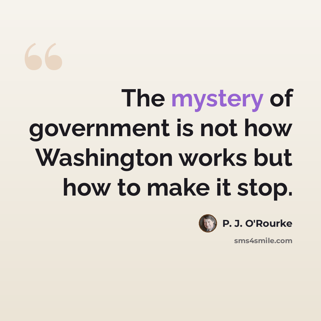 “The mystery of government is not how Washington works but how to make it stop.” quote by P. J. O'Rourke