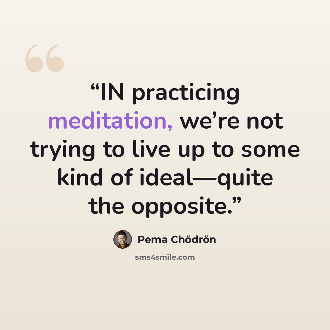 “IN practicing meditation, we’re not trying to live up to some kind of ideal—quite the opposite.” quote by Pema Chödrön