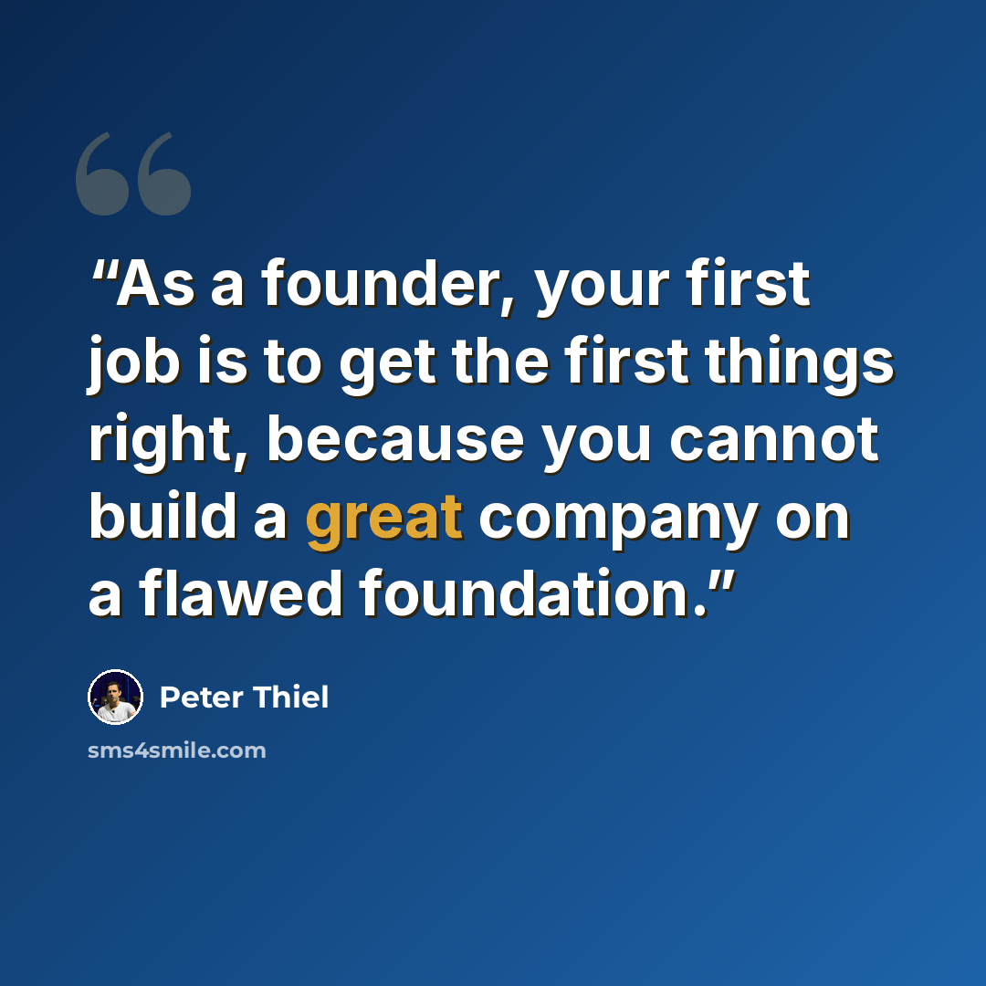 “As a founder, your first job is to get the first things right, because you cannot build a great company on a flawed foundation.” quote by Peter Thiel