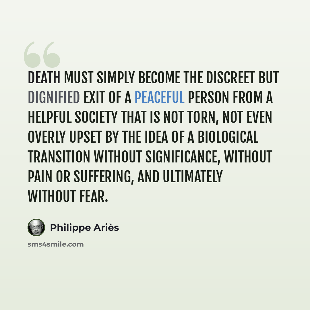“Death must simply become the discreet but dignified exit of a peaceful person from a helpful society that is not torn, not even overly upset by the idea of a biological transition without significance, without pain or suffering, and ultimately without fear.” quote by Philippe Aries